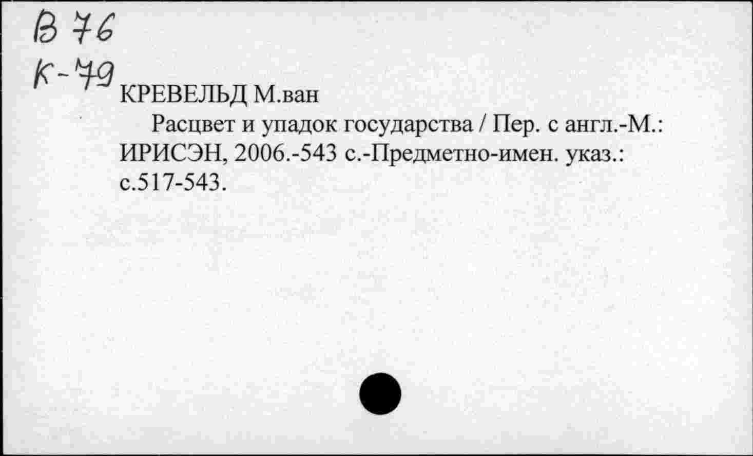 ﻿
КРЕВЕЛЬД М.ван
Расцвет и упадок государства / Пер. с англ.-М.: ИРИСЭН, 2006.-543 с.-Предметно-имен. указ.: с.517-543.